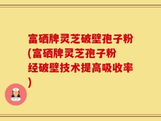 富硒牌灵芝破壁孢子粉(富硒牌灵芝孢子粉 经破壁技术提高吸收率)