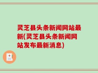 灵芝县头条新闻网站最新(灵芝县头条新闻网站发布最新消息)