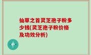 仙草之首灵芝孢子粉多少钱(灵芝孢子粉价格及功效分析)