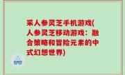 采人参灵芝手机游戏(人参灵芝移动游戏：融合策略和冒险元素的中式幻想世界)