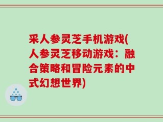 采人参灵芝手机游戏(人参灵芝移动游戏：融合策略和冒险元素的中式幻想世界)