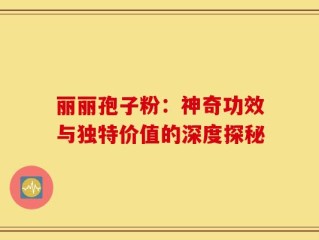 丽丽孢子粉：神奇功效与独特价值的深度探秘