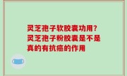 灵芝孢子软胶囊功用？灵芝孢子粉胶囊是不是真的有抗癌的作用