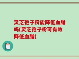 灵芝孢子粉能降低血脂吗(灵芝孢子粉可有效降低血脂)