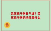 灵芝孢子粉补气虚？灵芝孢子粉的功效是什么