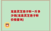 龙泉灵芝孢子粉一斤多少钱(龙泉灵芝孢子粉价格查询)