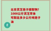 北京灵芝孢子提取物？1000公斤灵芝萃体可取出多少公斤纯孢子油