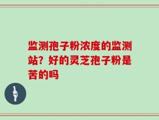监测孢子粉浓度的监测站？好的灵芝孢子粉是苦的吗