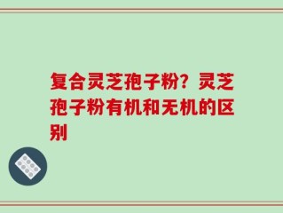 复合灵芝孢子粉？灵芝孢子粉有机和无机的区别