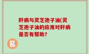 肝病与灵芝孢子油(灵芝孢子油的应用对肝病是否有帮助？