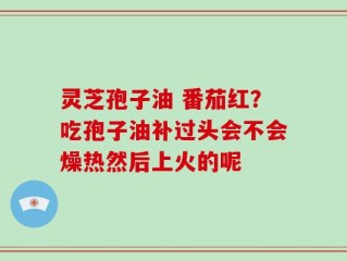 灵芝孢子油 番茄红？吃孢子油补过头会不会燥热然后上火的呢