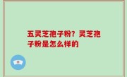五灵芝孢子粉？灵芝孢子粉是怎么样的