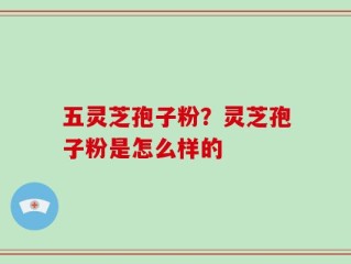 五灵芝孢子粉？灵芝孢子粉是怎么样的