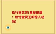松竹堂灵芝(重塑健康：松竹堂灵芝的惊人功效)