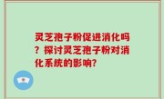 灵芝孢子粉促进消化吗？探讨灵芝孢子粉对消化系统的影响？