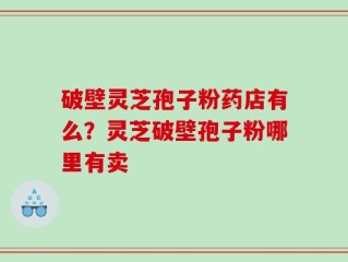 破壁灵芝孢子粉药店有么？灵芝破壁孢子粉哪里有卖