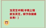 玉灵芝手镯(手镯上镶嵌玉灵芝，赋予你健康长寿！)