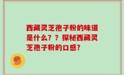 西藏灵芝孢子粉的味道是什么？？探秘西藏灵芝孢子粉的口感？