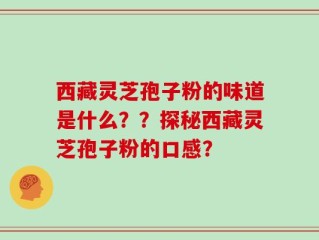 西藏灵芝孢子粉的味道是什么？？探秘西藏灵芝孢子粉的口感？