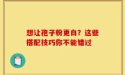 想让孢子粉更白？这些搭配技巧你不能错过