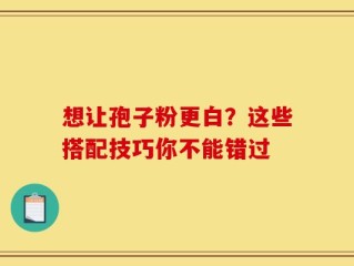 想让孢子粉更白？这些搭配技巧你不能错过
