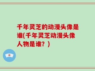 千年灵芝的动漫头像是谁(千年灵芝动漫头像人物是谁？)