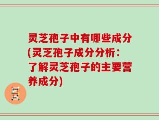 灵芝孢子中有哪些成分(灵芝孢子成分分析：了解灵芝孢子的主要营养成分)