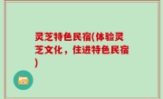 灵芝特色民宿(体验灵芝文化，住进特色民宿)