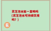 灵芝泡水能一直喝吗 (灵芝泡水可持续饮用吗？)