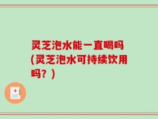 灵芝泡水能一直喝吗 (灵芝泡水可持续饮用吗？)