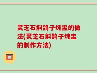 灵芝石斛鸽子炖盅的做法(灵芝石斛鸽子炖盅的制作方法)