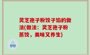 灵芝孢子粉饺子馅的做法(做法：灵芝孢子粉蒸饺，美味又养生)
