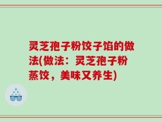 灵芝孢子粉饺子馅的做法(做法：灵芝孢子粉蒸饺，美味又养生)