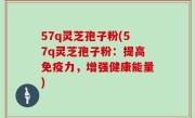 57q灵芝孢子粉(57q灵芝孢子粉：提高免疫力，增强健康能量)