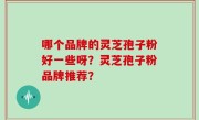 哪个品牌的灵芝孢子粉好一些呀？灵芝孢子粉品牌推荐？