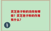 灵芝孢子粉的功效有哪些？灵芝孢子粉的作用有什么？