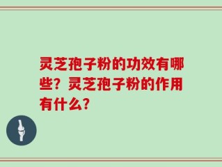灵芝孢子粉的功效有哪些？灵芝孢子粉的作用有什么？