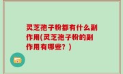 灵芝孢子粉都有什么副作用(灵芝孢子粉的副作用有哪些？)