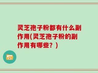 灵芝孢子粉都有什么副作用(灵芝孢子粉的副作用有哪些？)