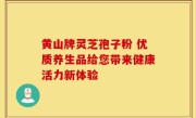 黄山牌灵芝孢子粉 优质养生品给您带来健康活力新体验