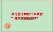 灵芝孢子粉配什么减肥？健康减肥新选择？