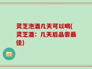 灵芝泡酒几天可以喝(灵芝酒：几天后品尝最佳)