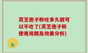 灵芝孢子粉吃多久就可以不吃了(灵芝孢子粉使用周期及效果分析)