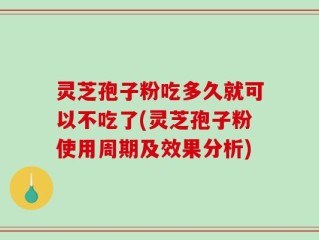 灵芝孢子粉吃多久就可以不吃了(灵芝孢子粉使用周期及效果分析)