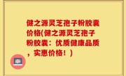 健之源灵芝孢子粉胶囊价格(健之源灵芝孢子粉胶囊：优质健康品质，实惠价格！)