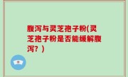 腹泻与灵芝孢子粉(灵芝孢子粉是否能缓解腹泻？)