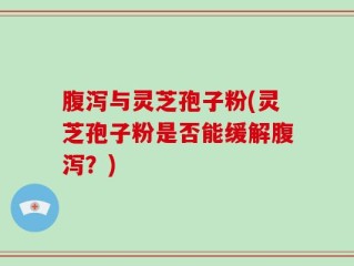 腹泻与灵芝孢子粉(灵芝孢子粉是否能缓解腹泻？)