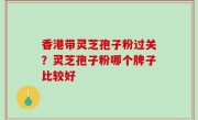 香港带灵芝孢子粉过关？灵芝孢子粉哪个牌子比较好