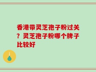 香港带灵芝孢子粉过关？灵芝孢子粉哪个牌子比较好