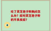 吃了灵芝孢子粉胸闷怎么办？应对灵芝孢子粉的不良反应？